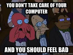 You don't take care of your computer and you should feel bad - You don't take care of your computer and you should feel bad  Zoidberg
