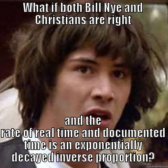 Keanu  - WHAT IF BOTH BILL NYE AND CHRISTIANS ARE RIGHT AND THE RATE OF REAL TIME AND DOCUMENTED TIME IS AN EXPONENTIALLY DECAYED INVERSE PROPORTION? conspiracy keanu