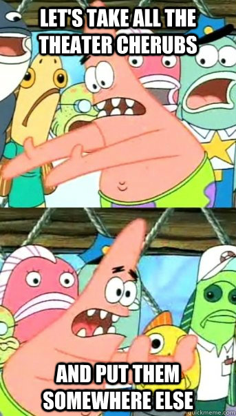 Let's take all the theater cherubs and put them somewhere else  Push it somewhere else Patrick