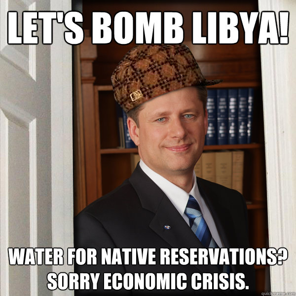 Let's bomb Libya! Water for native reservations? Sorry Economic Crisis. - Let's bomb Libya! Water for native reservations? Sorry Economic Crisis.  Scumbag harper