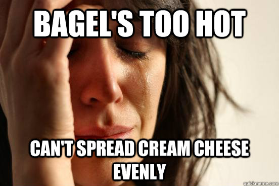 Bagel's too hot can't spread cream cheese evenly  First World Problems