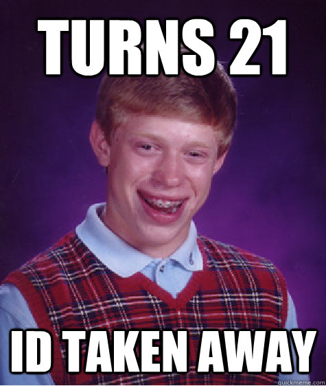 Turns 21 ID taken away  Bad Luck Brian