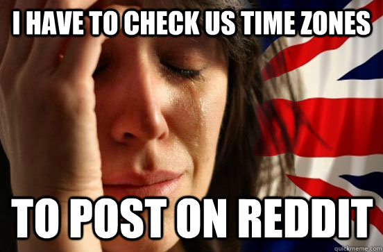 I have to check US time zones To post on reddit - I have to check US time zones To post on reddit  British First World Problems