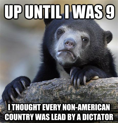 up until i was 9 i thought every non-american country was lead by a dictator  Confession Bear