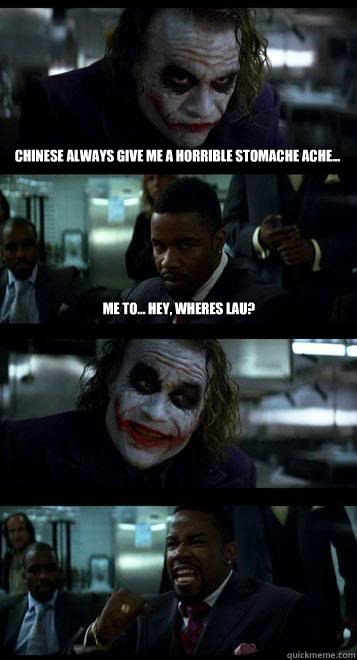 Chinese always give me a horrible stomache ache... Me to... hey, wheres lau?   Joker with Black guy