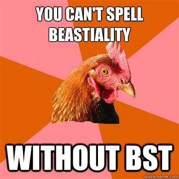 You can't spell Beastiality without BST  Anti-Joke Chicken