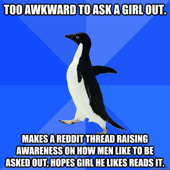 Too awkward to ask a girl out. Makes a Reddit thread raising awareness on how men like to be asked out, hopes girl he likes reads it.  Socially Awkward Penguin