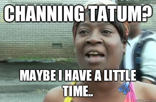 Channing Tatum? Maybe I have a little time.. - Channing Tatum? Maybe I have a little time..  Sweet Brown