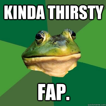 Kinda Thirsty Fap. - Kinda Thirsty Fap.  Foul Bachelor Frog