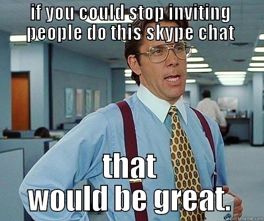 IF YOU COULD STOP INVITING PEOPLE DO THIS SKYPE CHAT THAT WOULD BE GREAT. Misc
