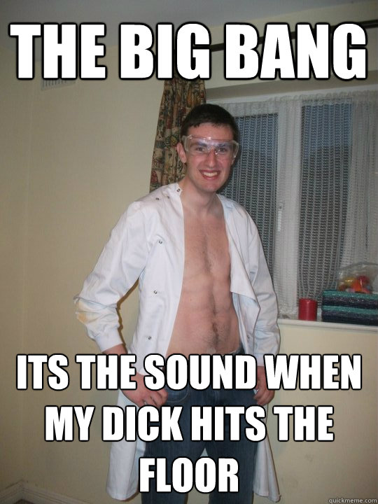 the Big bang its the sound when my dick hits the floor - the Big bang its the sound when my dick hits the floor  Super scientist