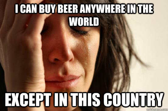 I can buy beer anywhere in the world except in this country  First World Problems