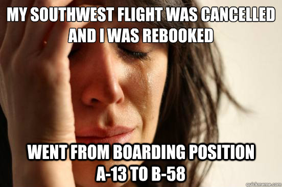 My Southwest flight was cancelled and i was rebooked went from boarding position          A-13 to B-58 - My Southwest flight was cancelled and i was rebooked went from boarding position          A-13 to B-58  First World Problems