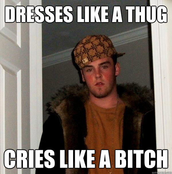 Dresses like a Thug Cries like a bitch  Scumbag Steve