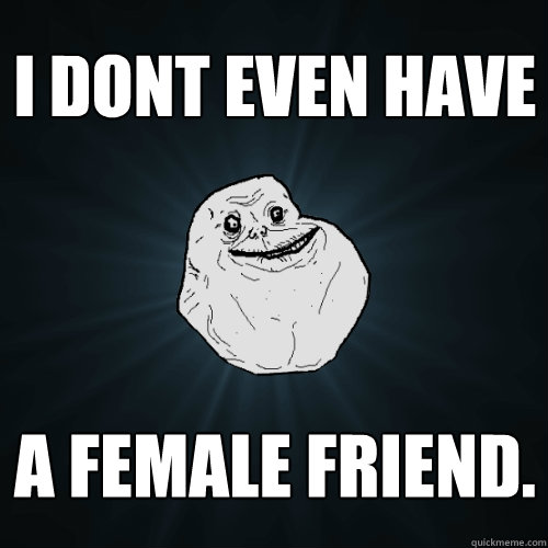 I Dont even have  a female friend.  Forever Alone