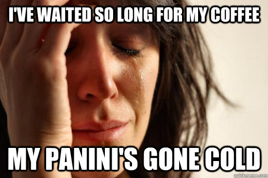 I've waited so long for my coffee My panini's gone cold  First World Problems