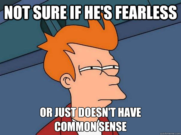 Not sure if he's fearless Or just doesn't have
common sense  Futurama Fry