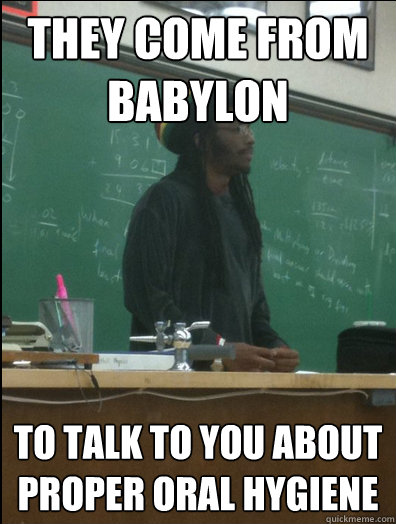they come from 
babylon to talk to you about
proper oral hygiene  Rasta Science Teacher