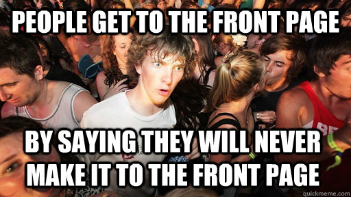 People get to the front page by saying they will never make it to the front page  Sudden Clarity Clarence