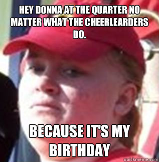 Hey donna at the quarter no matter what the cheerlearders do. Because it's my birthday  