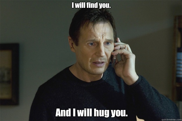 I will find you. And I will hug you. - I will find you. And I will hug you.  Liam Neeson Phone Call