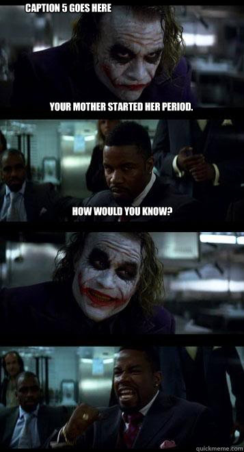 Your mother started her period. How would you know?  Caption 4 goes here Caption 5 goes here  Joker with Black guy