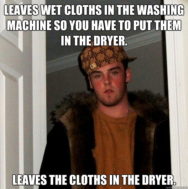 Leaves wet cloths in the washing machine so you have to put them in the dryer. Leaves the cloths in the dryer.  Scumbag Steve