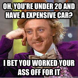oh, you're under 20 and have a expensive car? I bet you worked your ass off for it  Condescending Wonka