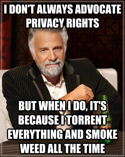 I don't always advocate privacy rights But when i do, it's because i torrent everything and smoke weed all the time  The Most Interesting Man In The World
