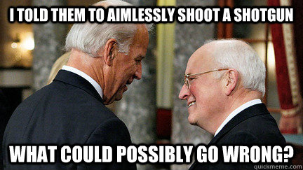 i told them to aimlessly shoot a shotgun what could possibly go wrong? - i told them to aimlessly shoot a shotgun what could possibly go wrong?  vice presidents