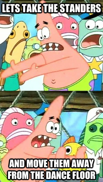 Lets Take the standers AND MOVE THEM AWAY FROM THE DANCE FLOOR   Push it somewhere else Patrick