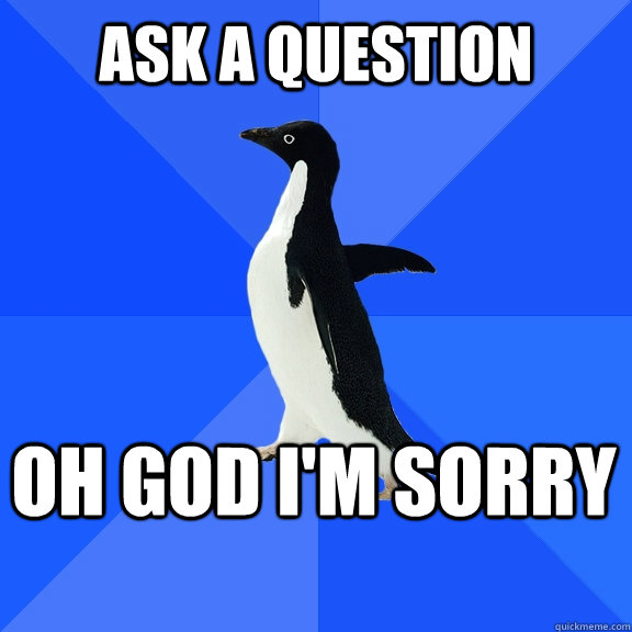 Ask a question OH GOD I'M SORRY  Socially Awkward Penguin