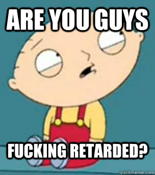 Are you guys fucking retarded pics