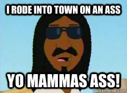I rode into town on an ass yo mammas ass!  Black Jesus