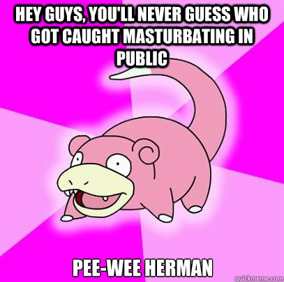 hey guys, you'll never guess who got caught masturbating in public Pee-wee Herman  Slowpoke