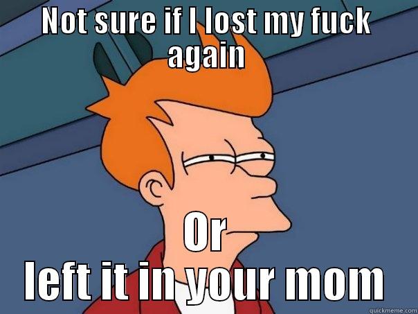 NOT SURE IF I LOST MY FUCK AGAIN OR LEFT IT IN YOUR MOM Futurama Fry