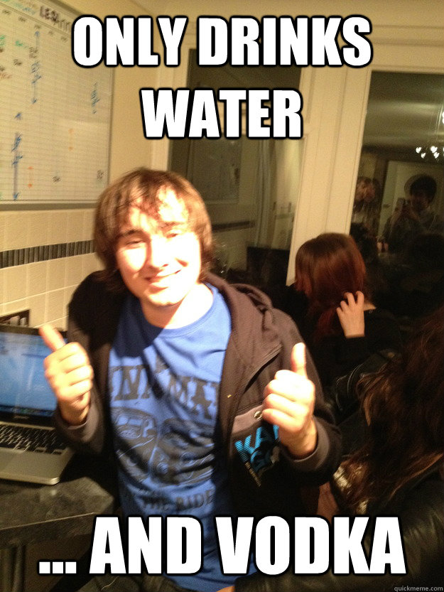 only drinks water ... and vodka  Scumbag Lloyd