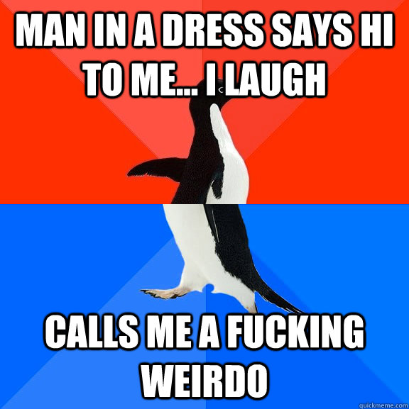 Man in a dress says hi to me... I laugh Calls me a fucking weirdo  Socially Awesome Awkward Penguin