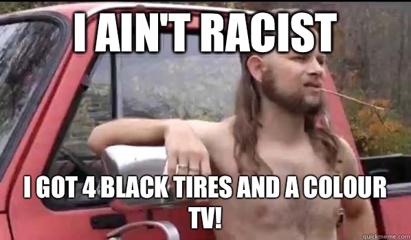 I ain't racist I got 4 black tires and a colour TV!  Almost Politically Correct Redneck
