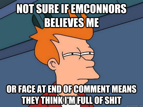 Not sure if emconnors believes me Or face at end of comment means they think I'm full of shit - Not sure if emconnors believes me Or face at end of comment means they think I'm full of shit  Futurama Fry