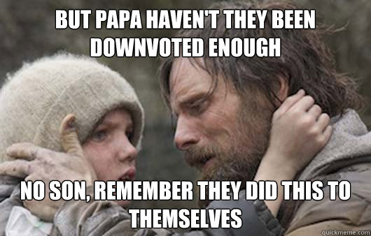 but papa haven't they been downvoted enough no son, remember they did this to themselves  Viggo Explains Reddit