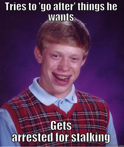 TRIES TO 'GO AFTER' THINGS HE WANTS GETS ARRESTED FOR STALKING Bad Luck Brian