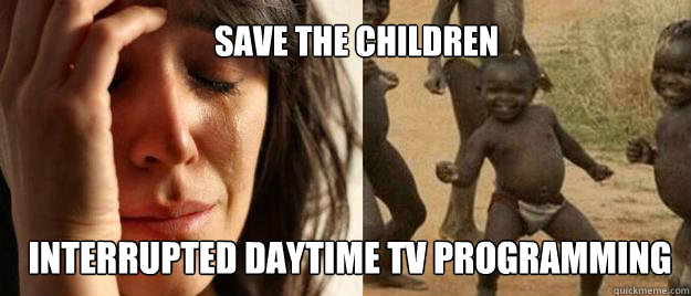 Save the children interrupted daytime tv programming  First World Problems  Third World Success