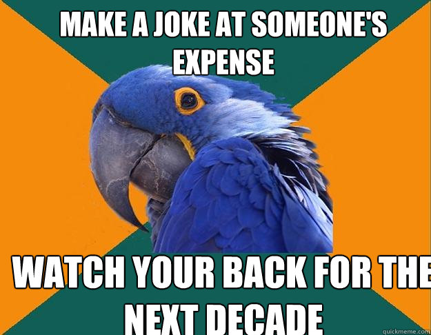 Make a joke at someone's expense Watch your back for the next decade  Paranoid Parrot