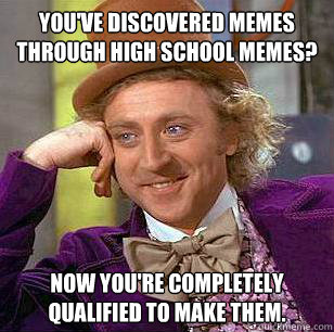 You've discovered memes through high school memes? Now you're completely qualified to make them. - You've discovered memes through high school memes? Now you're completely qualified to make them.  Condescending Wonka