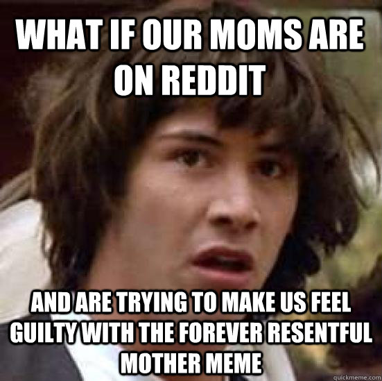 What if our moms are on reddit and are trying to make us feel guilty with the forever resentful mother meme  conspiracy keanu