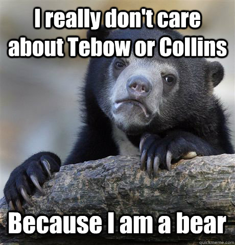 I really don't care about Tebow or Collins Because I am a bear  Confession Bear