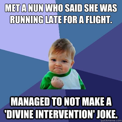 Met a nun who said she was running late for a flight. Managed to not make a 'divine intervention' joke.  Success Kid