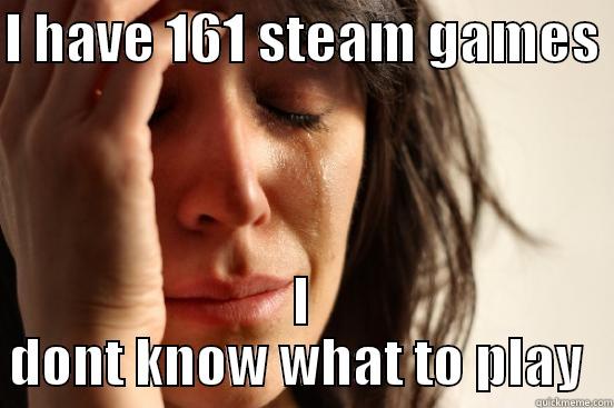 I HAVE 161 STEAM GAMES  I DONT KNOW WHAT TO PLAY  First World Problems