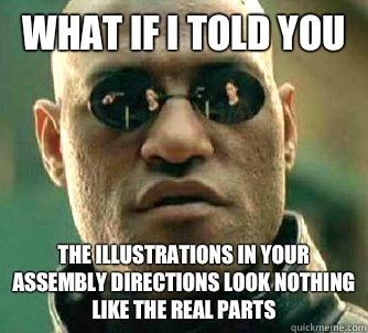 What if I told you The illustrations in your assembly directions look nothing like the real parts  What if I told you